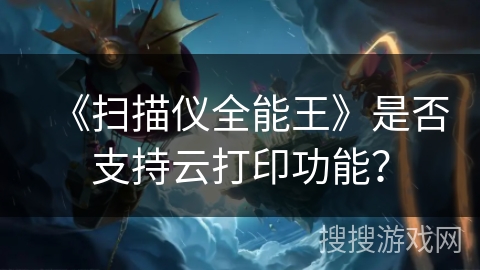 《扫描仪全能王》是否支持云打印功能? 《扫描仪全能王》是否支持云打印功能?