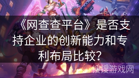 《网查查平台》是否支持企业的创新能力和专利布局比较? 《网查查平台》是否支持企业的创新能力和专利布局比较?