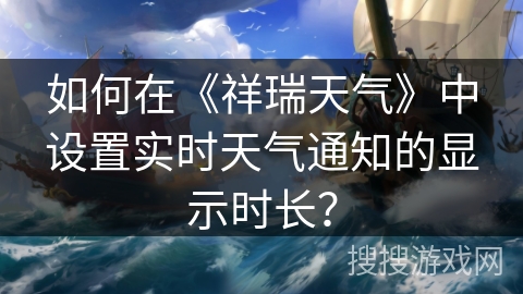 如何在《祥瑞天气》中设置实时天气通知的显示时长? 如何在《祥瑞天气》中设置实时天气通知的显示时长?