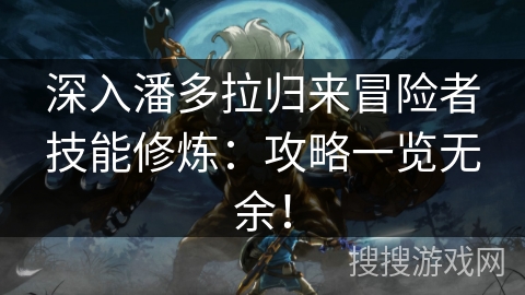 深入潘多拉归来冒险者技能修炼：攻略一览无余！