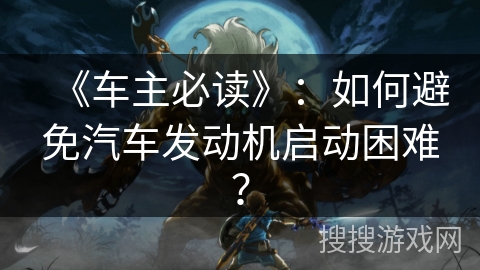《车主必读》:如何避免汽车发动机启动困难? 《车主必读》:如何避免汽车发动机启动困难?