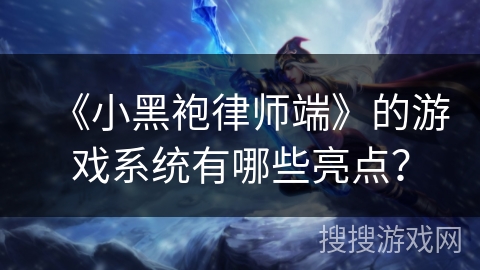 《小黑袍律师端》的游戏系统有哪些亮点? 《小黑袍律师端》的游戏系统有哪些亮点?
