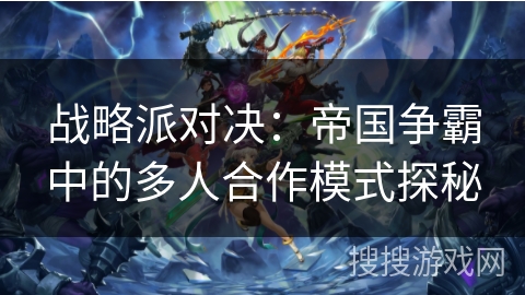战略派对决:帝国争霸中的多人合作模式探秘 战略派对决:帝国争霸中的多人合作模式探秘