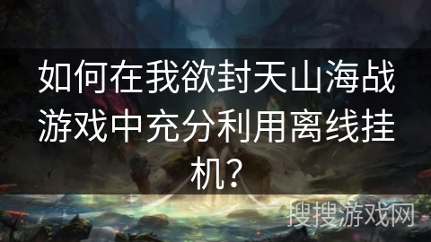 如何在我欲封天山海战游戏中充分利用离线挂机？