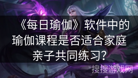 《每日瑜伽》软件中的瑜伽课程是否适合家庭亲子共同练习? 《每日瑜伽》软件中的瑜伽课程是否适合家庭亲子共同练习?
