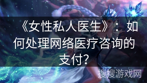 《女性私人医生》:如何处理网络医疗咨询的支付? 《女性私人医生》:如何处理网络医疗咨询的支付?