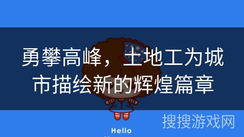 勇攀高峰,土地工为城市描绘新的辉煌篇章 勇攀高峰,土地工为城市描绘新的辉煌篇章