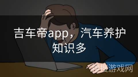 吉车帝app,汽车养护知识多 吉车帝app,汽车养护知识多