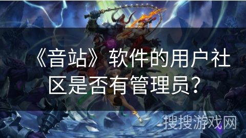 《音站》软件的用户社区是否有管理员? 《音站》软件的用户社区是否有管理员?