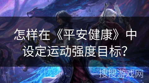 怎样在《平安健康》中设定运动强度目标? 怎样在《平安健康》中设定运动强度目标?