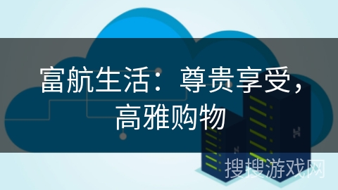 富航生活:尊贵享受,高雅购物 富航生活:尊贵享受,高雅购物