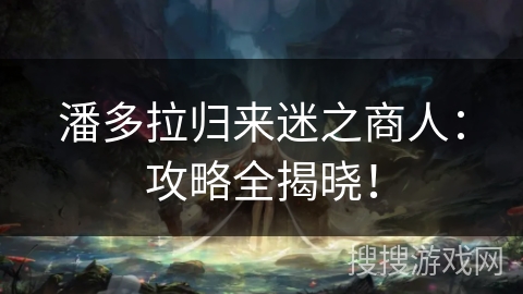 潘多拉归来迷之商人:攻略全揭晓! 潘多拉归来迷之商人:攻略全揭晓!