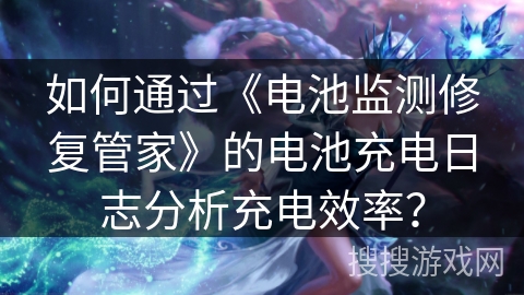 如何通过《电池监测修复管家》的电池充电日志分析充电效率? 如何通过《电池监测修复管家》的电池充电日志分析充电效率?
