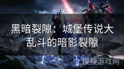 黑暗裂隙:城堡传说大乱斗的暗影裂隙 黑暗裂隙:城堡传说大乱斗的暗影裂隙