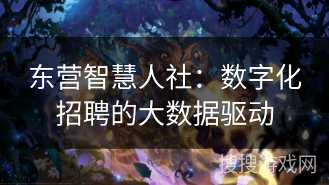 东营智慧人社:数字化招聘的大数据驱动 东营智慧人社:数字化招聘的大数据驱动