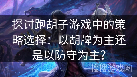 探讨跑胡子游戏中的策略选择:以胡牌为主还是以防守为主? 探讨跑胡子游戏中的策略选择:以胡牌为主还是以防守为主?