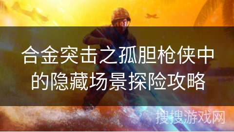 合金突击之孤胆枪侠中的隐藏场景探险攻略 合金突击之孤胆枪侠中的隐藏场景探险攻略
