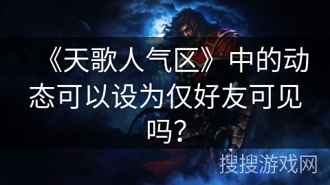 《天歌人气区》中的动态可以设为仅好友可见吗? 《天歌人气区》中的动态可以设为仅好友可见吗?