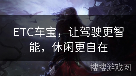 ETC车宝,让驾驶更智能,休闲更自在 ETC车宝,让驾驶更智能,休闲更自在