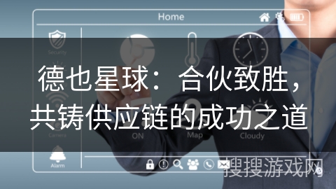 德也星球:合伙致胜,共铸供应链的成功之道 德也星球:合伙致胜,共铸供应链的成功之道