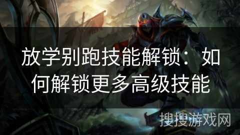 放学别跑技能解锁:如何解锁更多高级技能 放学别跑技能解锁:如何解锁更多高级技能