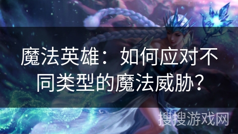 魔法英雄:如何应对不同类型的魔法威胁? 魔法英雄:如何应对不同类型的魔法威胁?