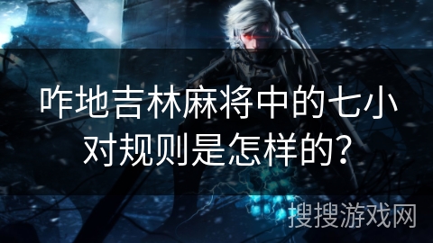 咋地吉林麻将中的七小对规则是怎样的？
