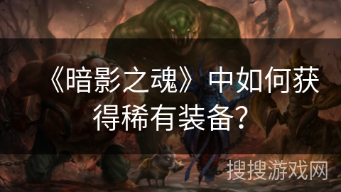 《暗影之魂》中如何获得稀有装备? 《暗影之魂》中如何获得稀有装备?