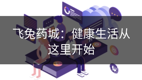 飞兔药城:健康生活从这里开始 飞兔药城:健康生活从这里开始