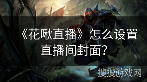《花啾直播》怎么设置直播间封面? 《花啾直播》怎么设置直播间封面?