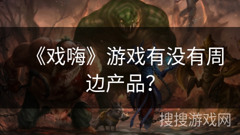 《戏嗨》游戏有没有周边产品? 《戏嗨》游戏有没有周边产品?