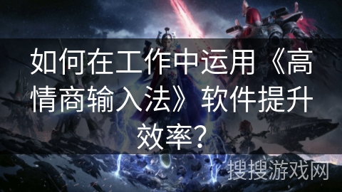 如何在工作中运用《高情商输入法》软件提升效率? 如何在工作中运用《高情商输入法》软件提升效率?