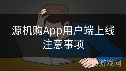源机购App用户端上线注意事项 源机购App用户端上线注意事项