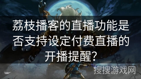 荔枝播客的直播功能是否支持设定付费直播的开播提醒? 荔枝播客的直播功能是否支持设定付费直播的开播提醒?