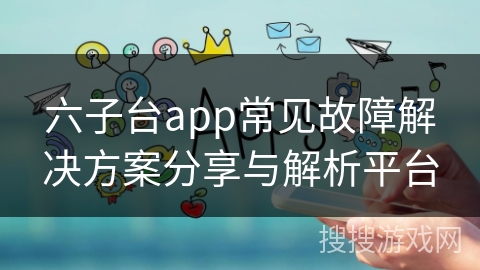六子台app常见故障解决方案分享与解析平台