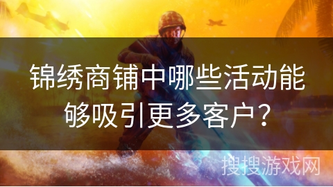 锦绣商铺中哪些活动能够吸引更多客户? 锦绣商铺中哪些活动能够吸引更多客户?