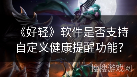 《好轻》软件是否支持自定义健康提醒功能? 《好轻》软件是否支持自定义健康提醒功能?