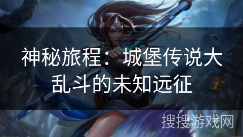 神秘旅程：城堡传说大乱斗的未知远征