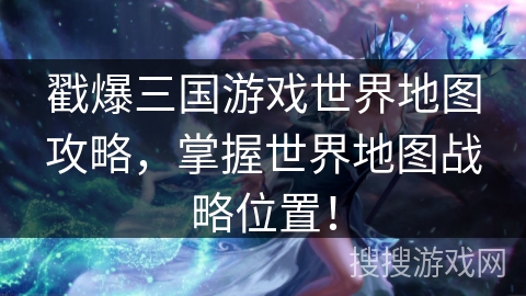戳爆三国游戏世界地图攻略,掌握世界地图战略位置! 戳爆三国游戏世界地图攻略,掌握世界地图战略位置!
