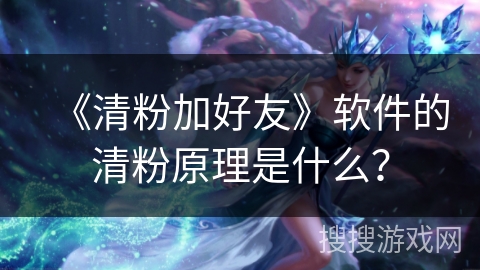 《清粉加好友》软件的清粉原理是什么? 《清粉加好友》软件的清粉原理是什么?