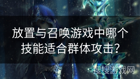 放置与召唤游戏中哪个技能适合群体攻击? 放置与召唤游戏中哪个技能适合群体攻击?