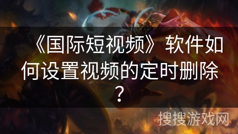 《国际短视频》软件如何设置视频的定时删除? 《国际短视频》软件如何设置视频的定时删除?