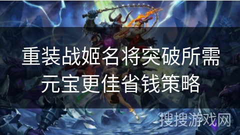 重装战姬名将突破所需元宝更佳省钱策略 重装战姬名将突破所需元宝更佳省钱策略