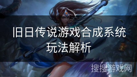 旧日传说游戏合成系统玩法解析 旧日传说游戏合成系统玩法解析