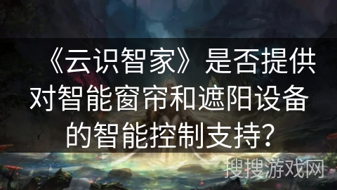 《云识智家》是否提供对智能窗帘和遮阳设备的智能控制支持？