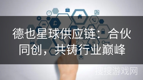 德也星球供应链:合伙同创,共铸行业巅峰 德也星球供应链:合伙同创,共铸行业巅峰