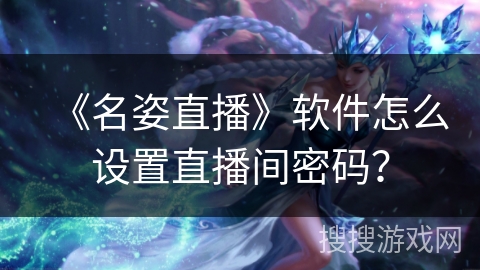《名姿直播》软件怎么设置直播间密码? 《名姿直播》软件怎么设置直播间密码?