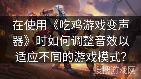 在使用《吃鸡游戏变声器》时如何调整音效以适应不同的游戏模式? 在使用《吃鸡游戏变声器》时如何调整音效以适应不同的游戏模式?