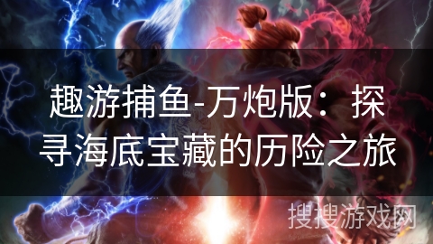 趣游捕鱼-万炮版:探寻海底宝藏的历险之旅 趣游捕鱼-万炮版:探寻海底宝藏的历险之旅