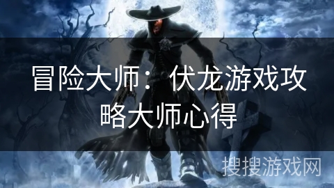 冒险大师:伏龙游戏攻略大师心得 冒险大师:伏龙游戏攻略大师心得